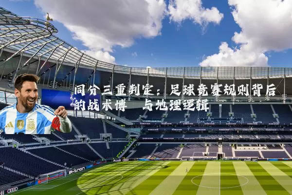 同分三重判定：足球竞赛规则背后的战术博弈与地理逻辑