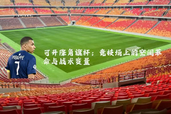 可升降角旗杆:竞技场上的空间革命与战术变量
