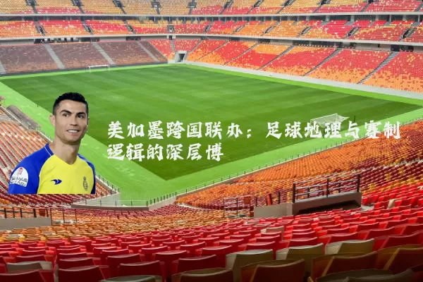 美加墨跨国联办：足球地理与赛制逻辑的深层博弈