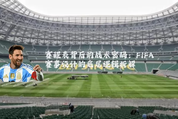 赛程表背后的战术密码：FIFA赛事设计的底层逻辑拆解