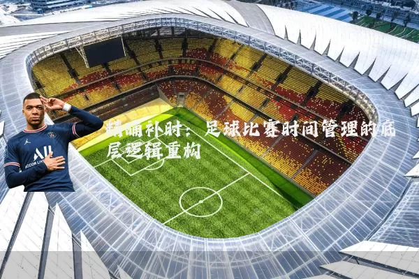 精确补时:足球比赛时间管理的底层逻辑重构