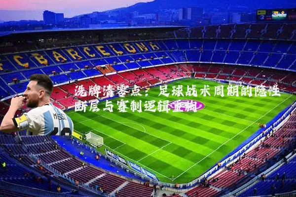 洗牌清零点:足球战术周期的隐性断层与赛制逻辑重构