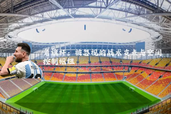 角旗杆:被忽视的战术支点与空间控制枢纽