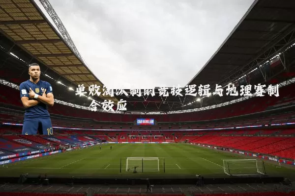 单败淘汰制的竞技逻辑与地理赛制耦合效应