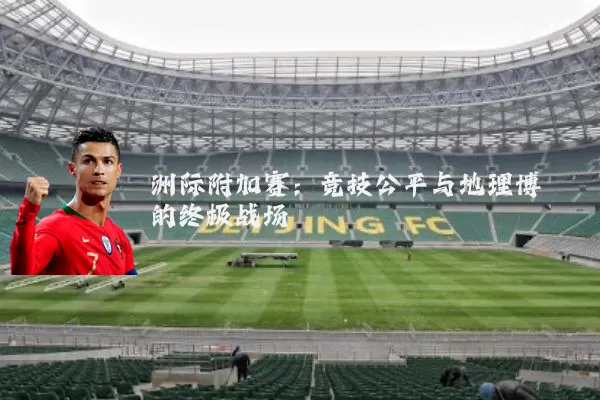 洲际附加赛：竞技公平与地理博弈的终极战场