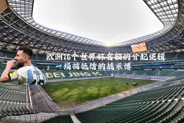欧洲16个世界杯名额的分配逻辑：一场被低估的战术博弈
