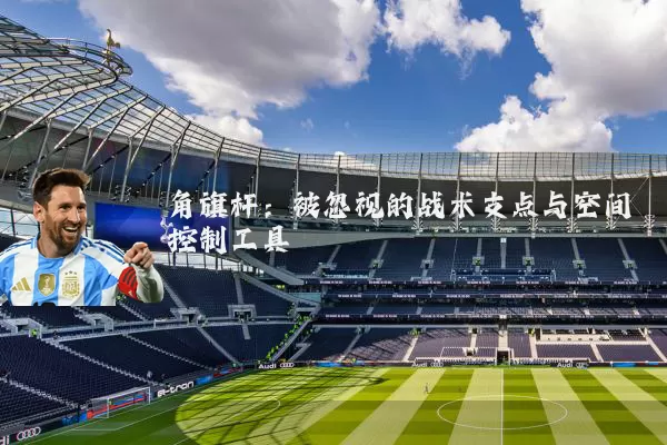 角旗杆：被忽视的战术支点与空间控制工具