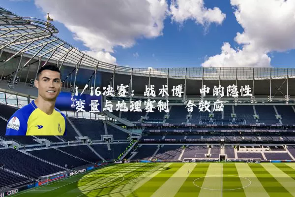 1/16决赛:战术博弈中的隐性变量与地理赛制耦合效应