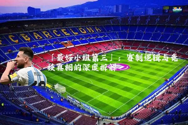 「最好小组第三」：赛制逻辑与竞技真相的深度拆解