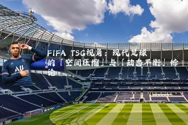 FIFA TSG视角：现代足球的「空间压缩」与「动态平衡」悖论